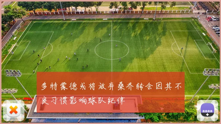 多特蒙德或将放弃桑乔转会因其不良习惯影响球队纪律