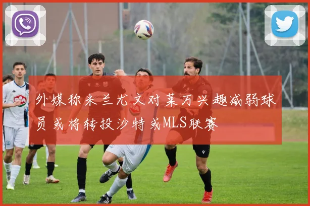 外媒称米兰尤文对莱万兴趣减弱球员或将转投沙特或MLS联赛