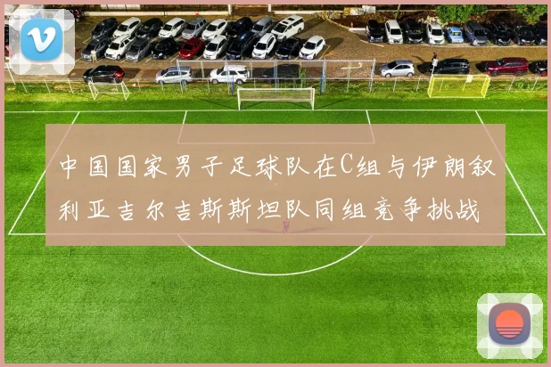 中国国家男子足球队在C组与伊朗叙利亚吉尔吉斯斯坦队同组竞争挑战赛程