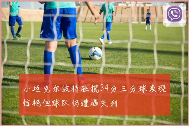 小迈克尔波特独揽34分三分球表现惊艳但球队仍遭遇失利