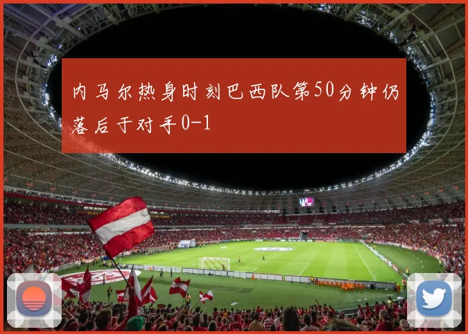 内马尔热身时刻巴西队第50分钟仍落后于对手0-1