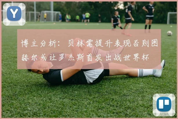 博主分析：贝林需提升表现否则图赫尔或让罗杰斯首发出战世界杯